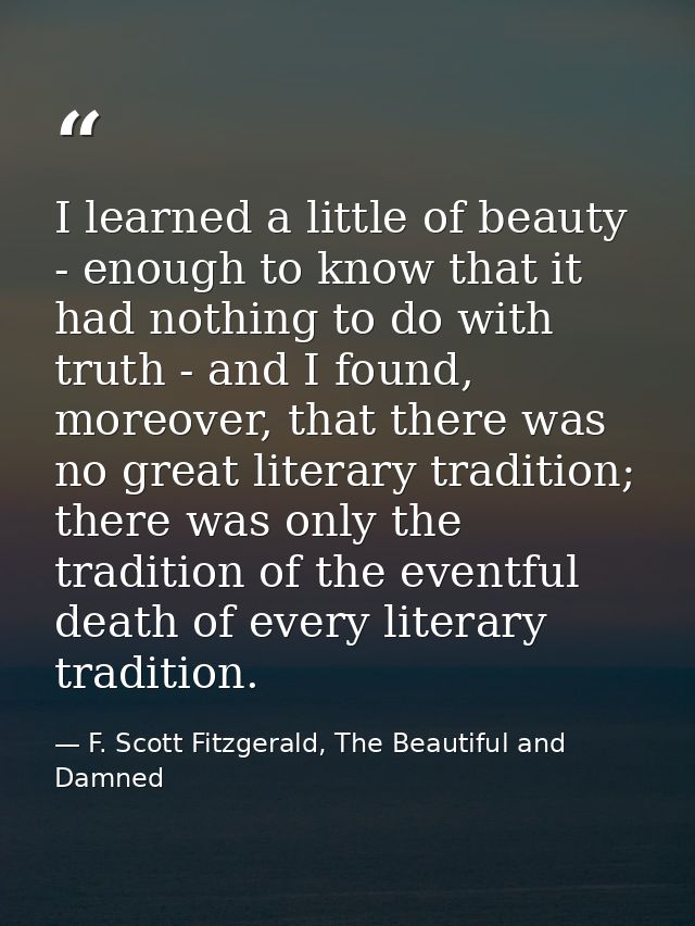 I learned a little of beauty - enough to know that it had nothing to do with truth - and I found, moreover, that there w — F. Scott Fitzgerald, The Beautiful and Damned