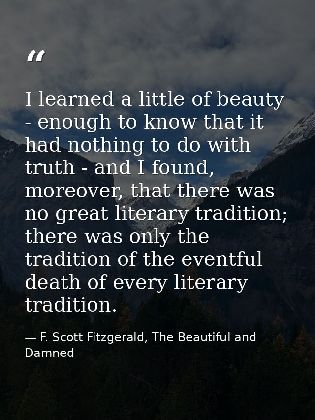 I learned a little of beauty - enough to know that it had nothing to do with truth - and I found, moreover, that there w — F. Scott Fitzgerald, The Beautiful and Damned