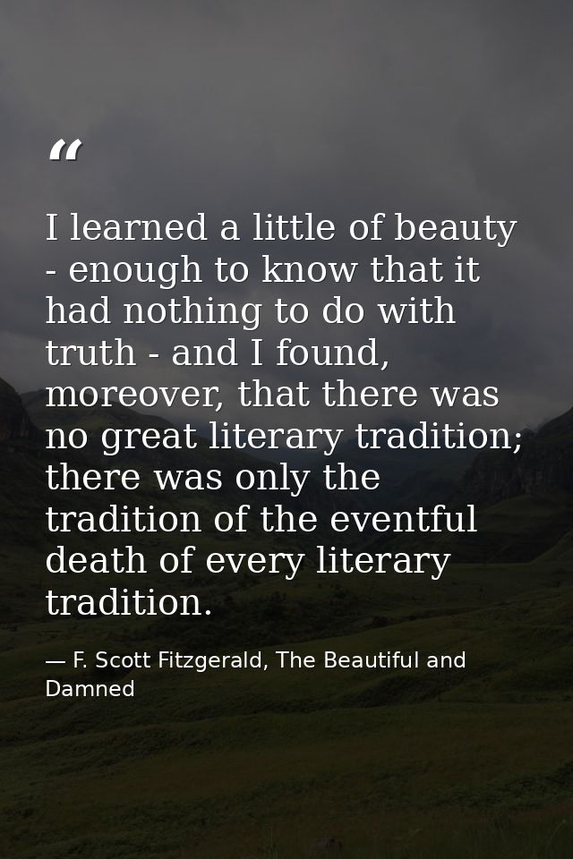 I learned a little of beauty - enough to know that it had nothing to do with truth - and I found, moreover, that there w — F. Scott Fitzgerald, The Beautiful and Damned