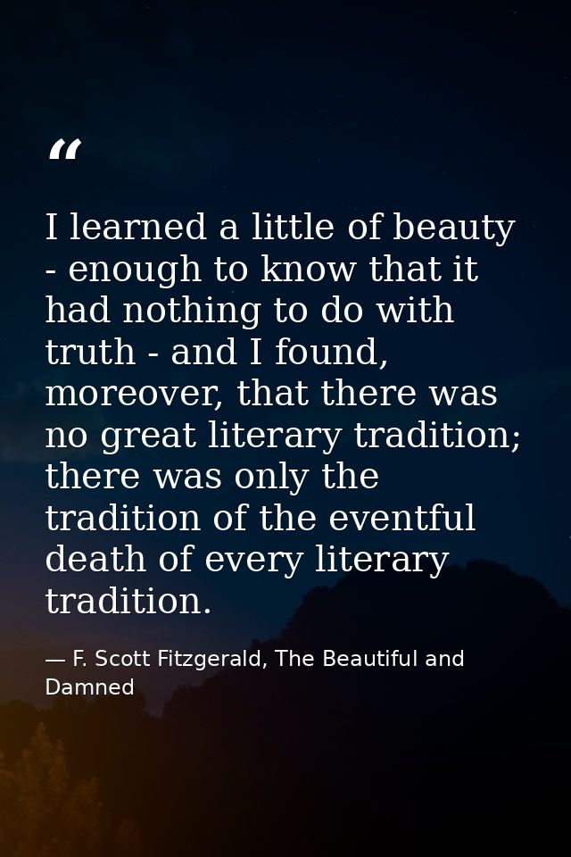 I learned a little of beauty - enough to know that it had nothing to do with truth - and I found, moreover, that there w — F. Scott Fitzgerald, The Beautiful and Damned