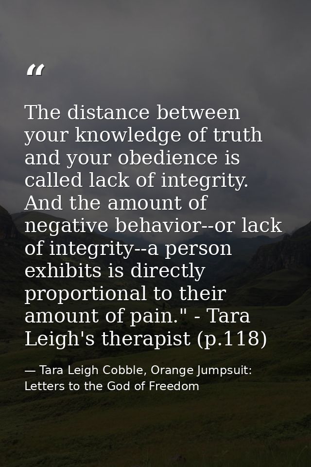 The distance between your knowledge of truth and your obedience is called lack of integrity. And the amount of negative  — Tara Leigh Cobble, Orange Jumpsuit: Letters to the God of Freedom