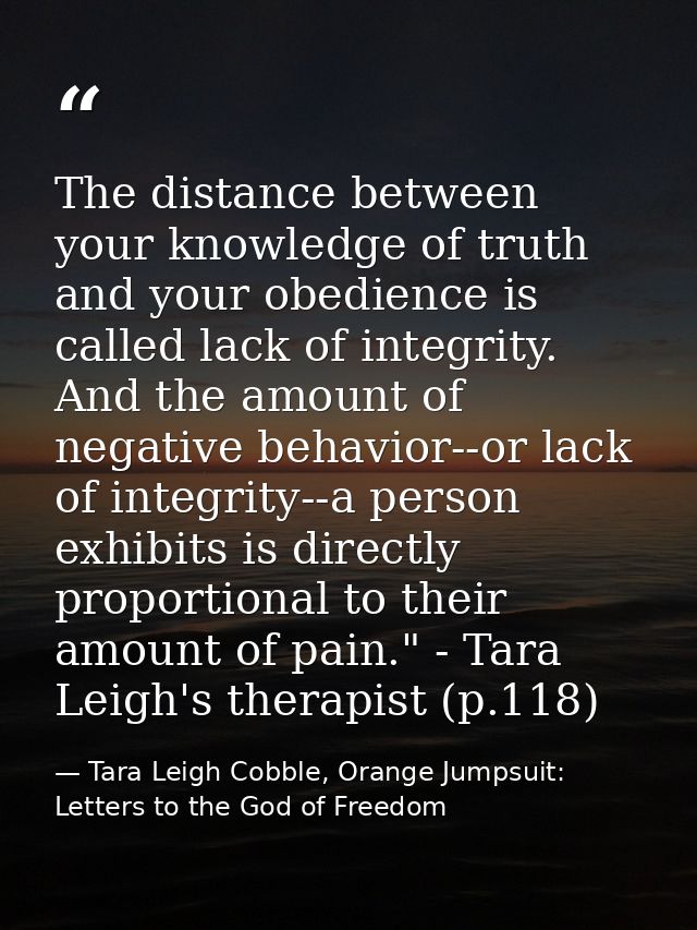 The distance between your knowledge of truth and your obedience is called lack of integrity. And the amount of negative  — Tara Leigh Cobble, Orange Jumpsuit: Letters to the God of Freedom