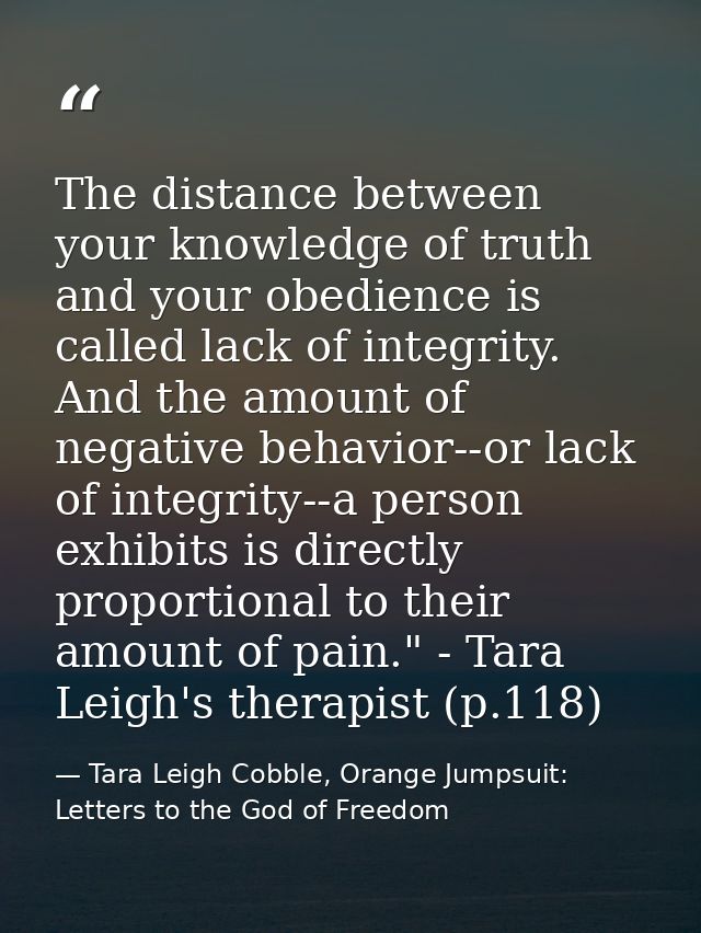 The distance between your knowledge of truth and your obedience is called lack of integrity. And the amount of negative  — Tara Leigh Cobble, Orange Jumpsuit: Letters to the God of Freedom