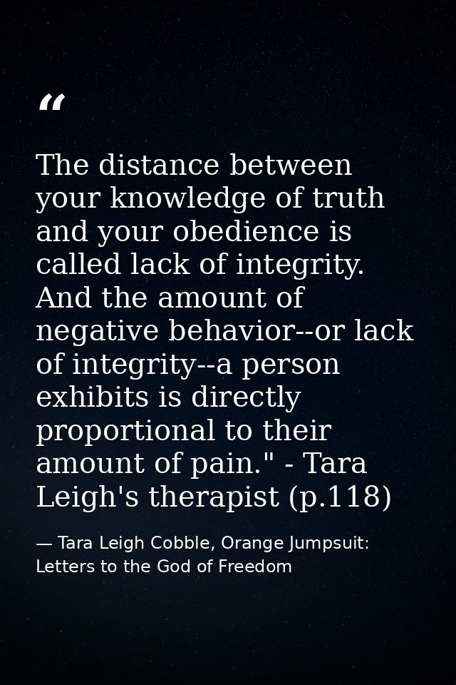 The distance between your knowledge of truth and your obedience is called lack of integrity. And the amount of negative  — Tara Leigh Cobble, Orange Jumpsuit: Letters to the God of Freedom