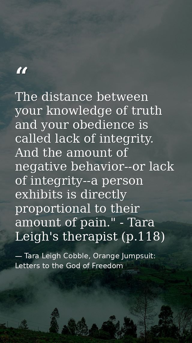 The distance between your knowledge of truth and your obedience is called lack of integrity. And the amount of negative  — Tara Leigh Cobble, Orange Jumpsuit: Letters to the God of Freedom