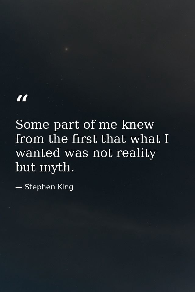 Some part of me knew from the first that what I wanted was not reality but myth. — Stephen King