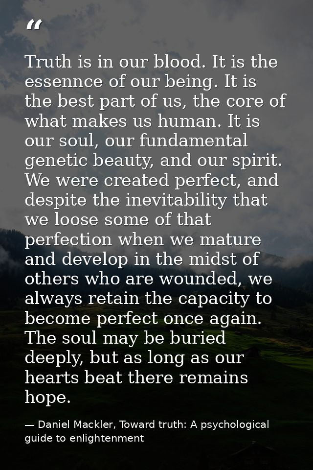 Truth is in our blood. It is the essennce of our being. It is the best part of us, the core of what makes us human. It i — Daniel Mackler, Toward truth: A psychological guide to enlightenment