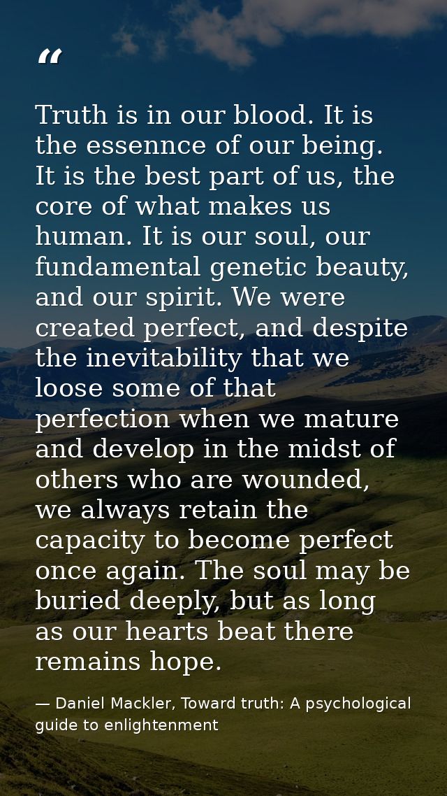 Truth is in our blood. It is the essennce of our being. It is the best part of us, the core of what makes us human. It i — Daniel Mackler, Toward truth: A psychological guide to enlightenment
