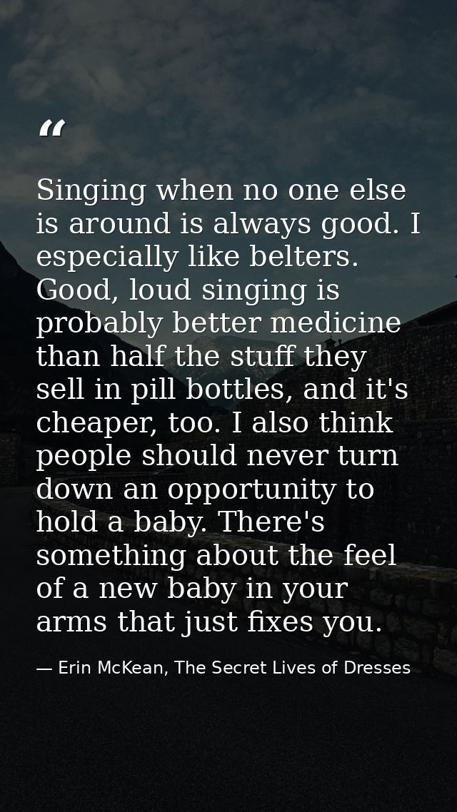 Singing when no one else is around is always good. I especially like belters. Good, loud singing is probably better medi — Erin McKean, The Secret Lives of Dresses