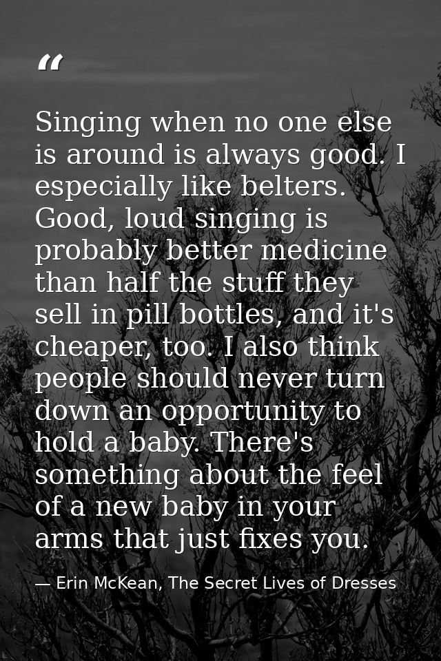 Singing when no one else is around is always good. I especially like belters. Good, loud singing is probably better medi — Erin McKean, The Secret Lives of Dresses