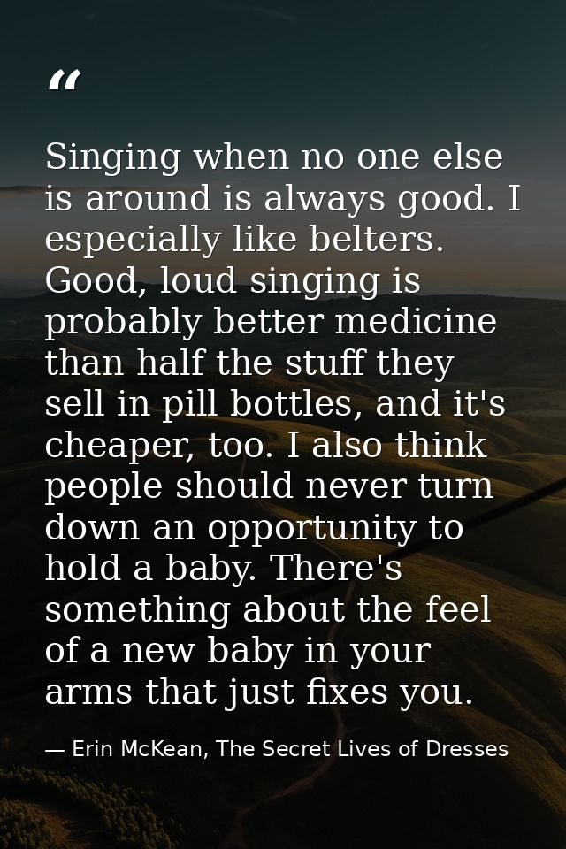 Singing when no one else is around is always good. I especially like belters. Good, loud singing is probably better medi — Erin McKean, The Secret Lives of Dresses