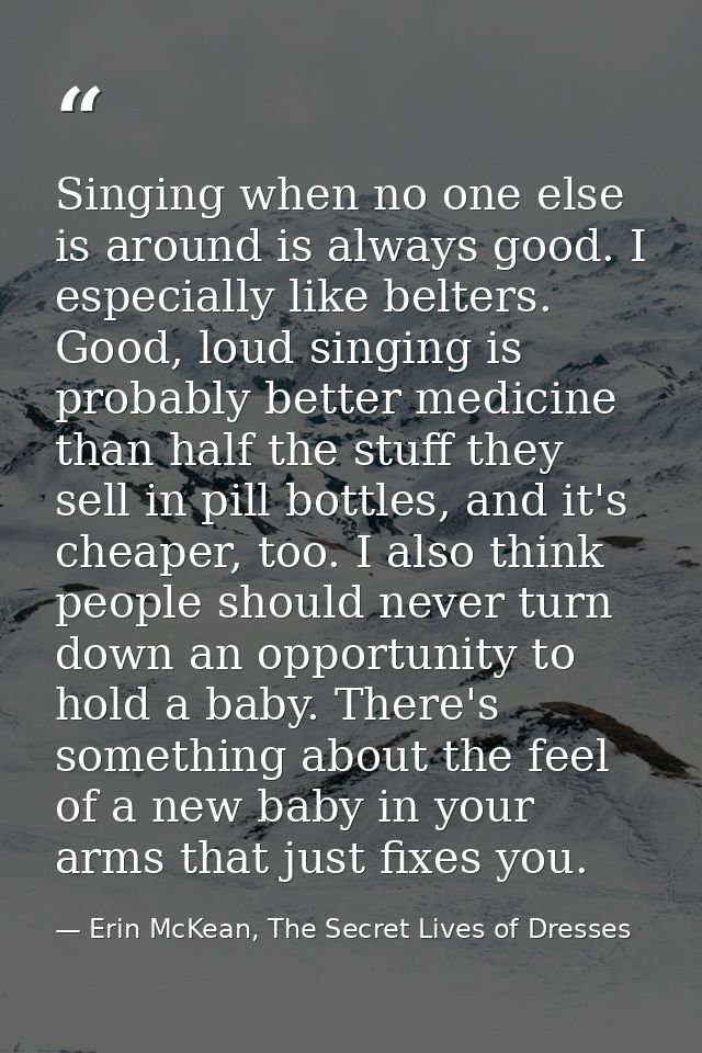Singing when no one else is around is always good. I especially like belters. Good, loud singing is probably better medi — Erin McKean, The Secret Lives of Dresses