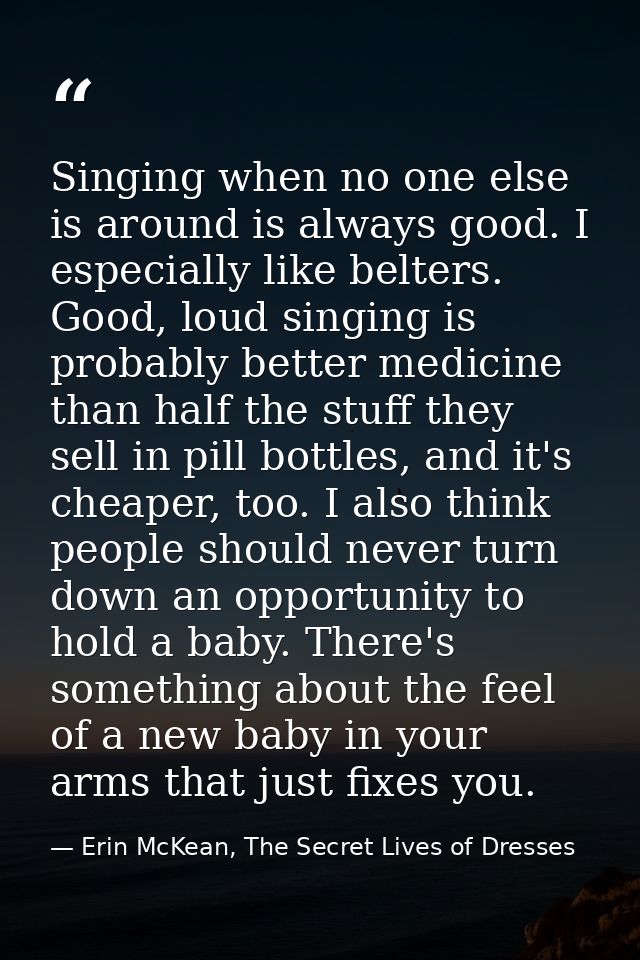 Singing when no one else is around is always good. I especially like belters. Good, loud singing is probably better medi — Erin McKean, The Secret Lives of Dresses