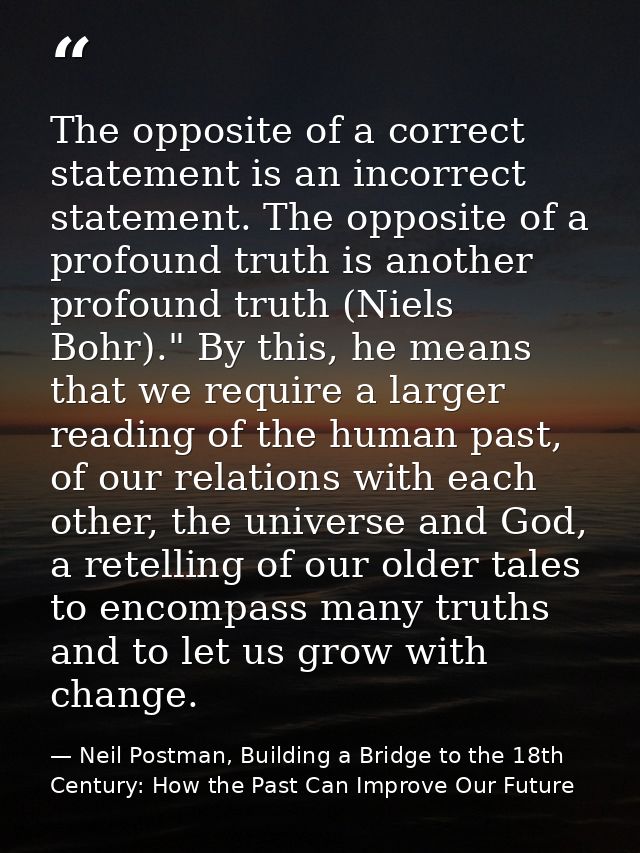 The opposite of a correct statement is an incorrect statement. The opposite of a profound truth is another profound trut — Neil Postman, Building a Bridge to the 18th Century: How the Past Can Improve Our Future
