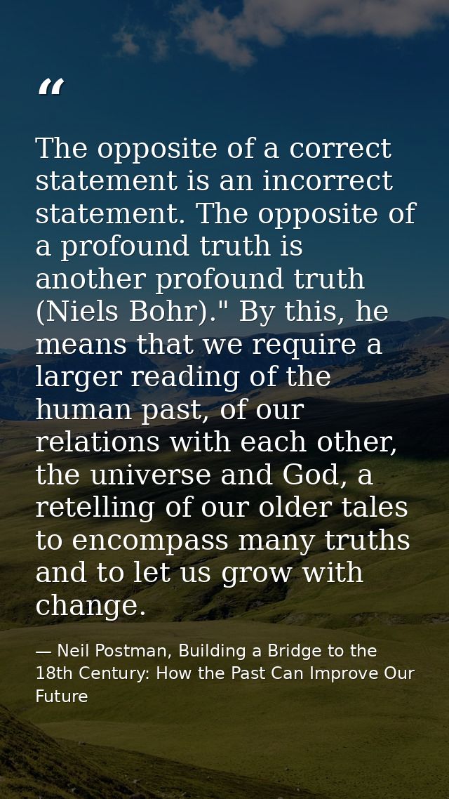 The opposite of a correct statement is an incorrect statement. The opposite of a profound truth is another profound trut — Neil Postman, Building a Bridge to the 18th Century: How the Past Can Improve Our Future
