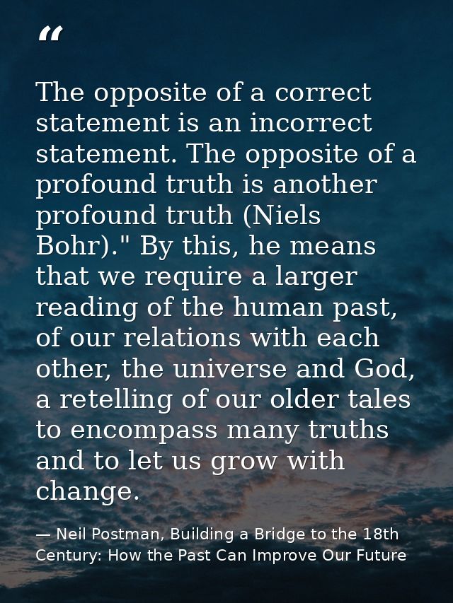 The opposite of a correct statement is an incorrect statement. The opposite of a profound truth is another profound trut — Neil Postman, Building a Bridge to the 18th Century: How the Past Can Improve Our Future