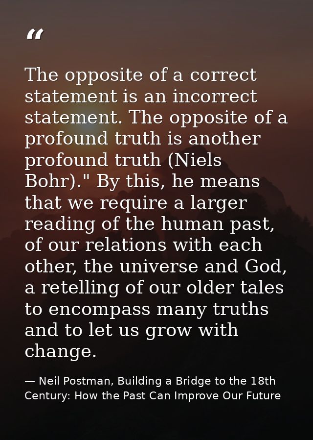 The opposite of a correct statement is an incorrect statement. The opposite of a profound truth is another profound trut — Neil Postman, Building a Bridge to the 18th Century: How the Past Can Improve Our Future