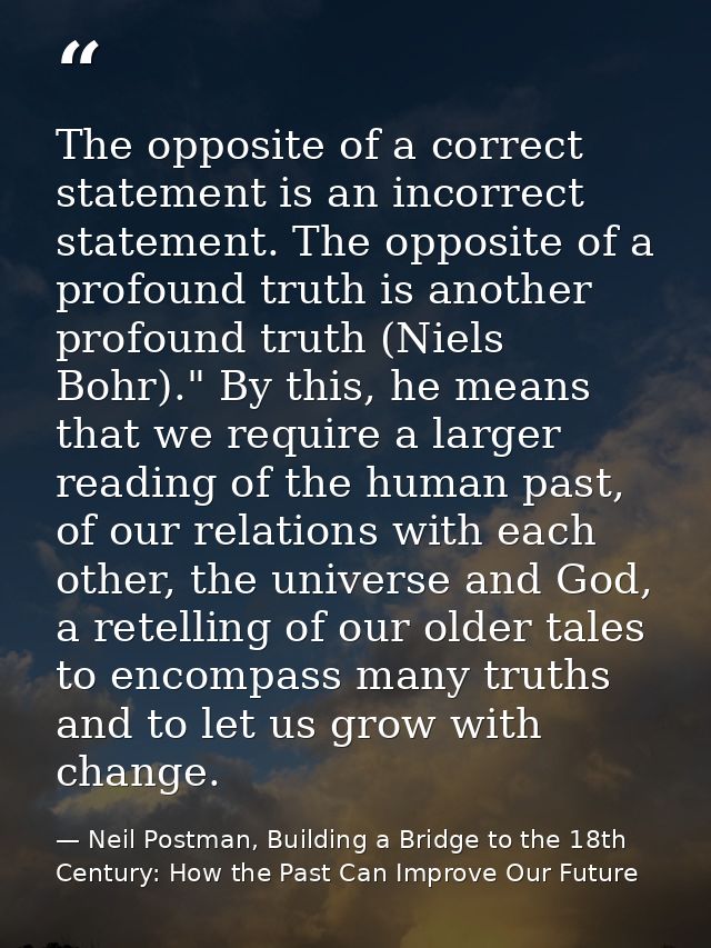 The opposite of a correct statement is an incorrect statement. The opposite of a profound truth is another profound trut — Neil Postman, Building a Bridge to the 18th Century: How the Past Can Improve Our Future
