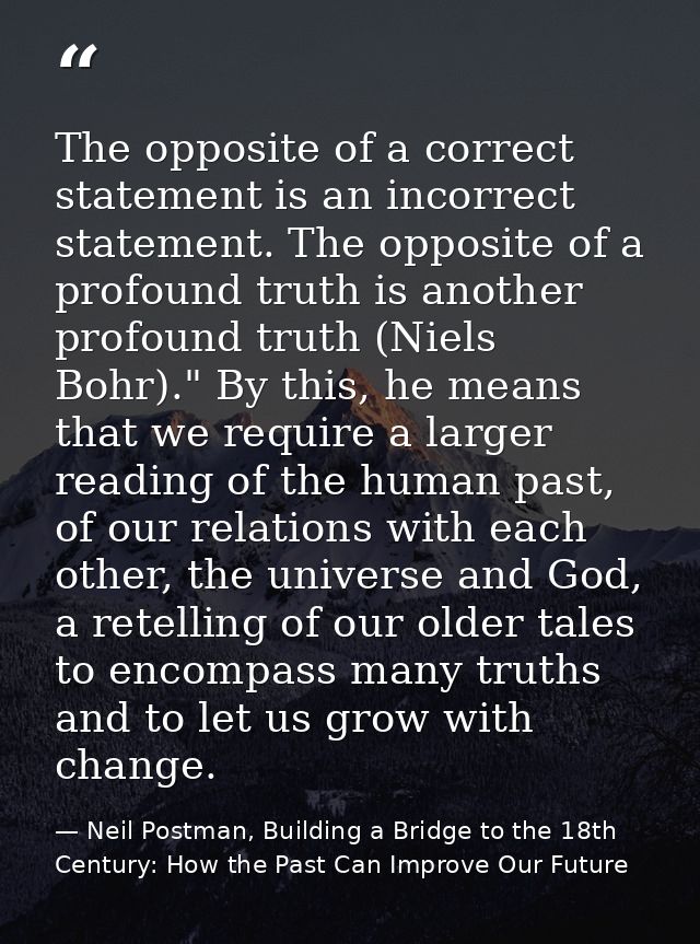 The opposite of a correct statement is an incorrect statement. The opposite of a profound truth is another profound trut — Neil Postman, Building a Bridge to the 18th Century: How the Past Can Improve Our Future