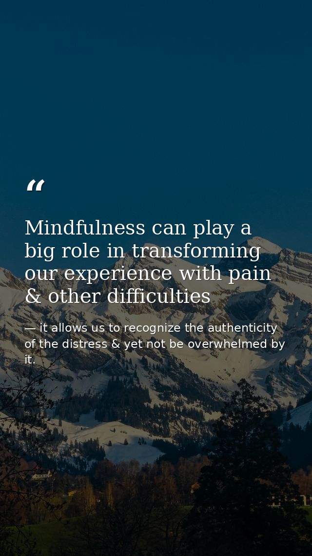 Mindfulness can play a big role in transforming our experience with pain & other difficulties — it allows us to recognize the authenticity of the distress & yet not be overwhelmed by it.
