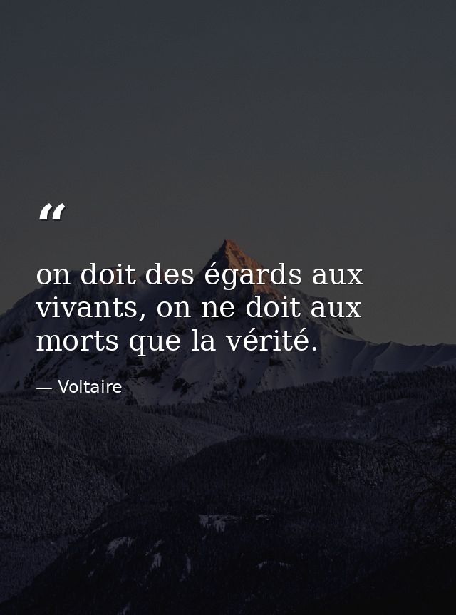 on doit des égards aux vivants, on ne doit aux morts que la vérité. — Voltaire