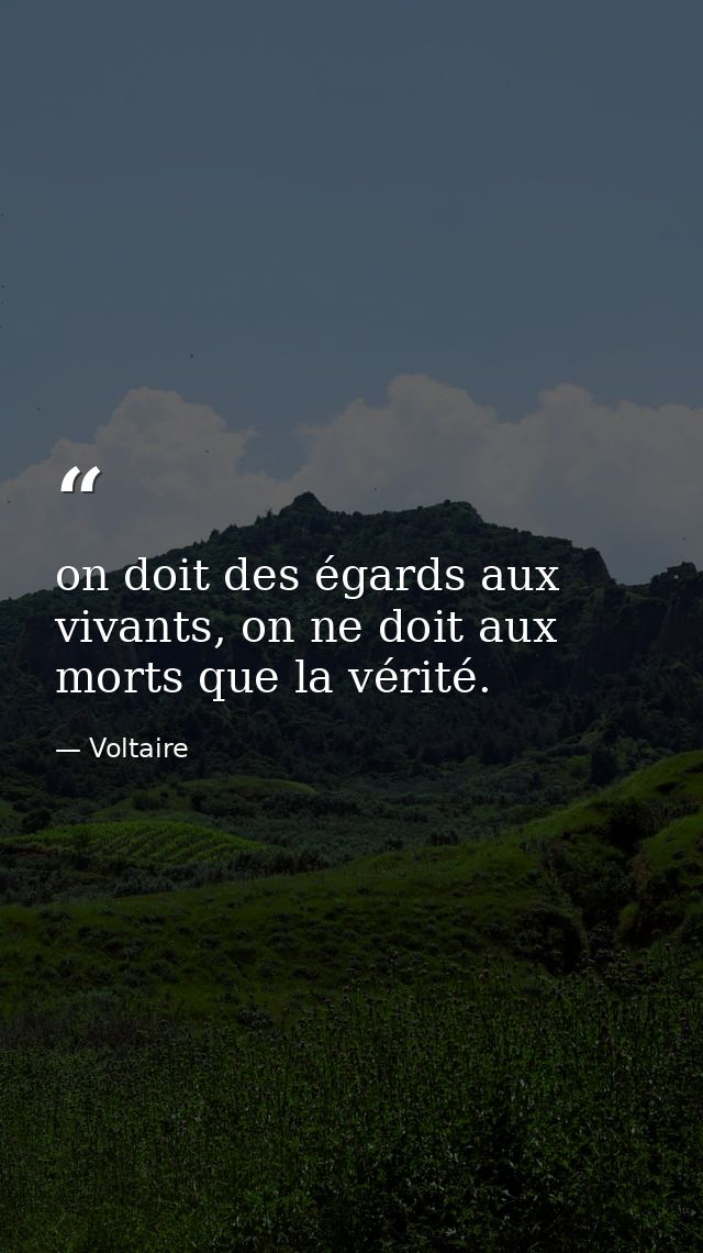 on doit des égards aux vivants, on ne doit aux morts que la vérité. — Voltaire