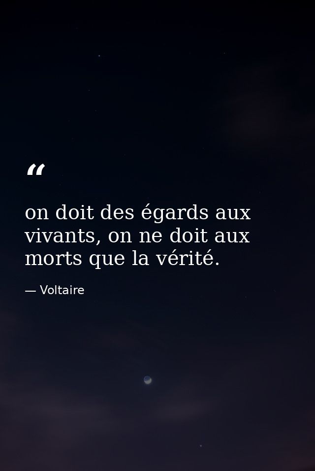 on doit des égards aux vivants, on ne doit aux morts que la vérité. — Voltaire
