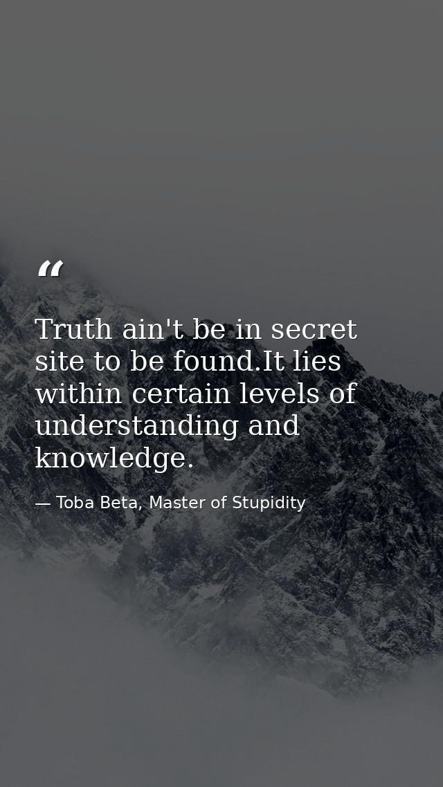 Truth ain't be in secret site to be found.It lies within certain levels of understanding and knowledge. — Toba Beta, Master of Stupidity