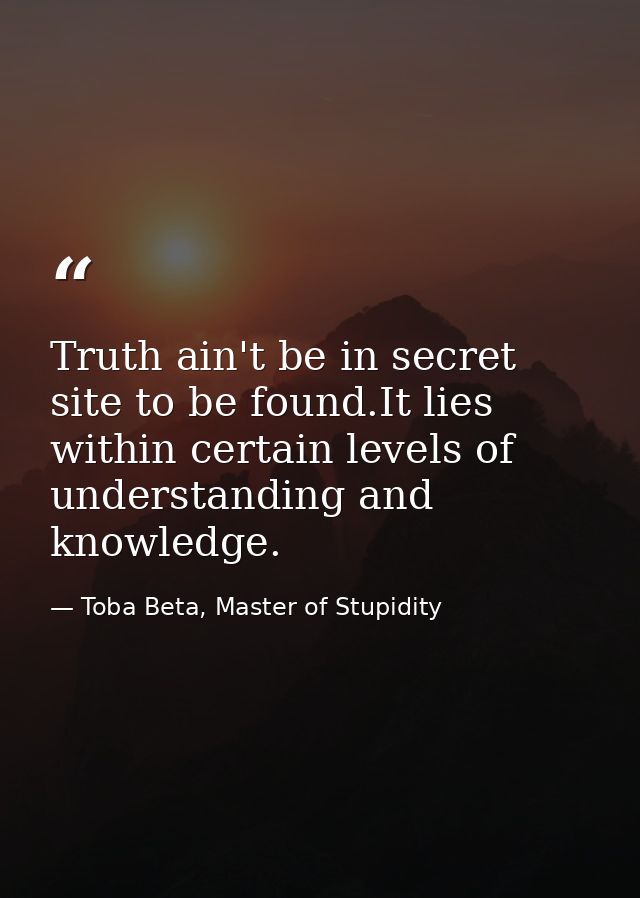 Truth ain't be in secret site to be found.It lies within certain levels of understanding and knowledge. — Toba Beta, Master of Stupidity