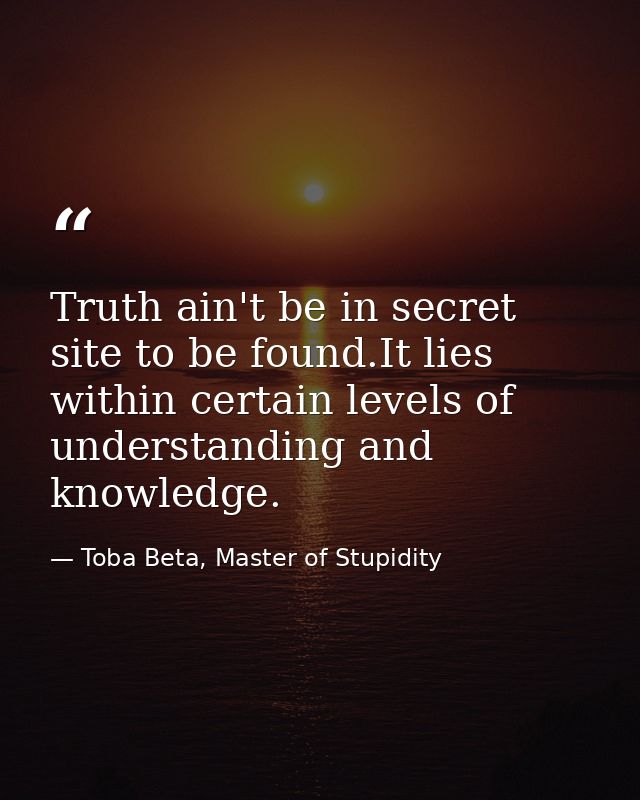 Truth ain't be in secret site to be found.It lies within certain levels of understanding and knowledge. — Toba Beta, Master of Stupidity