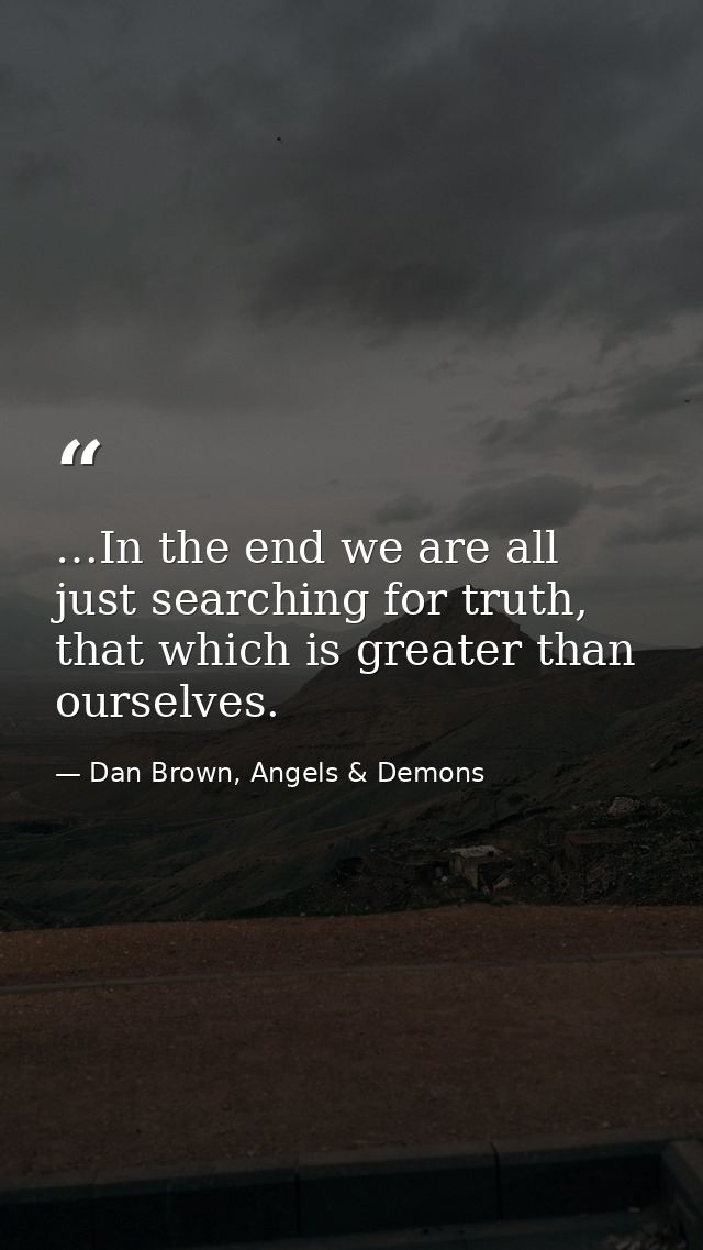 …In the end we are all just searching for truth, that which is greater than ourselves. — Dan Brown, Angels & Demons