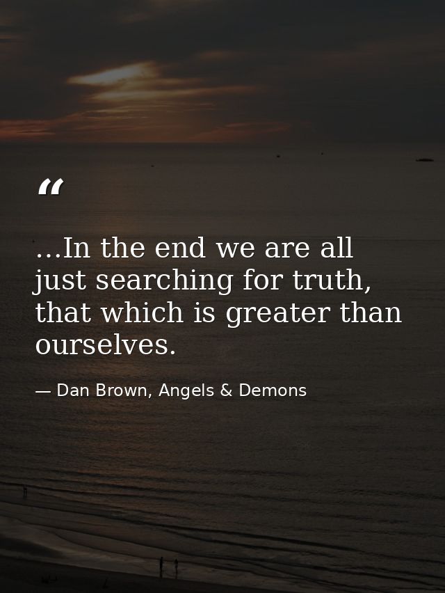 …In the end we are all just searching for truth, that which is greater than ourselves. — Dan Brown, Angels & Demons