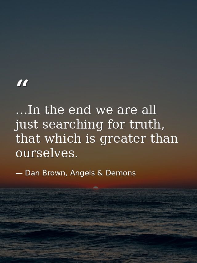 …In the end we are all just searching for truth, that which is greater than ourselves. — Dan Brown, Angels & Demons