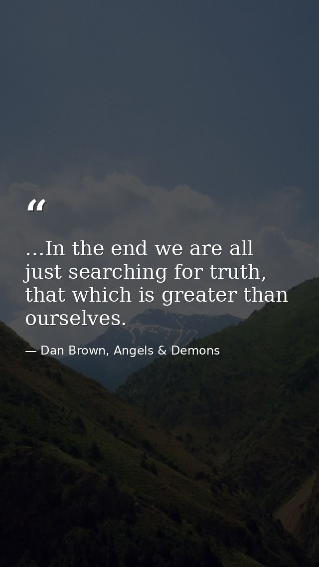 …In the end we are all just searching for truth, that which is greater than ourselves. — Dan Brown, Angels & Demons