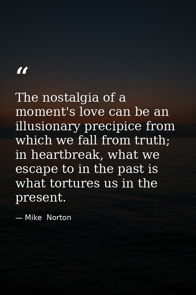 The nostalgia of a moment's love can be an illusionary precipice from which we fall from truth; in heartbreak, what we e — Mike  Norton