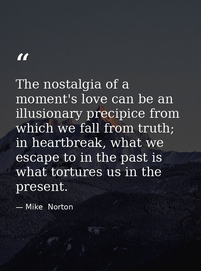 The nostalgia of a moment's love can be an illusionary precipice from which we fall from truth; in heartbreak, what we e — Mike  Norton