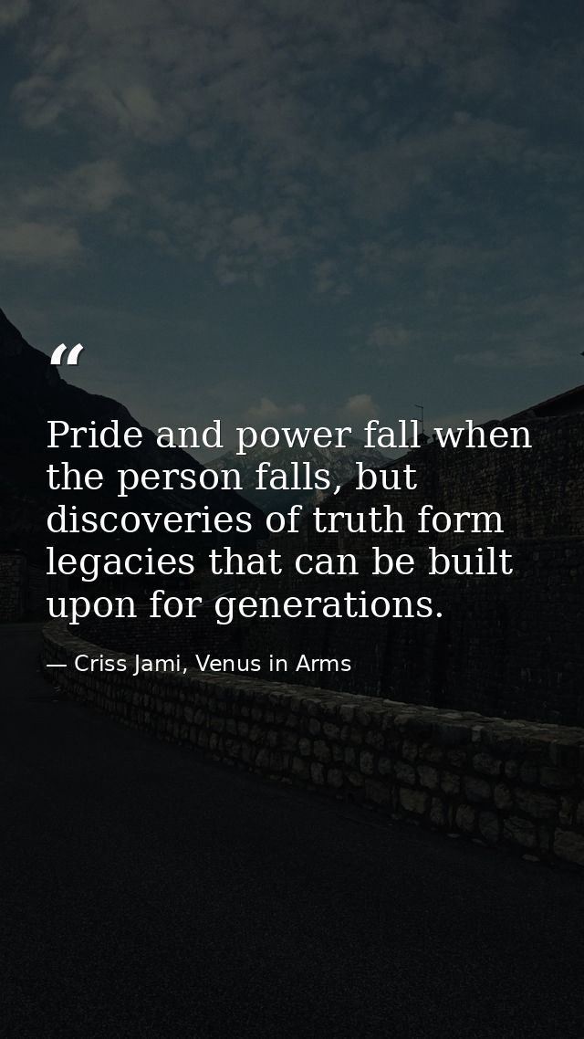 Pride and power fall when the person falls, but discoveries of truth form legacies that can be built upon for generation — Criss Jami, Venus in Arms