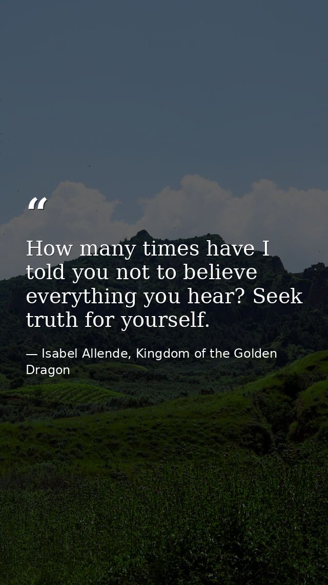 How many times have I told you not to believe everything you hear? Seek truth for yourself. — Isabel Allende, Kingdom of the Golden Dragon