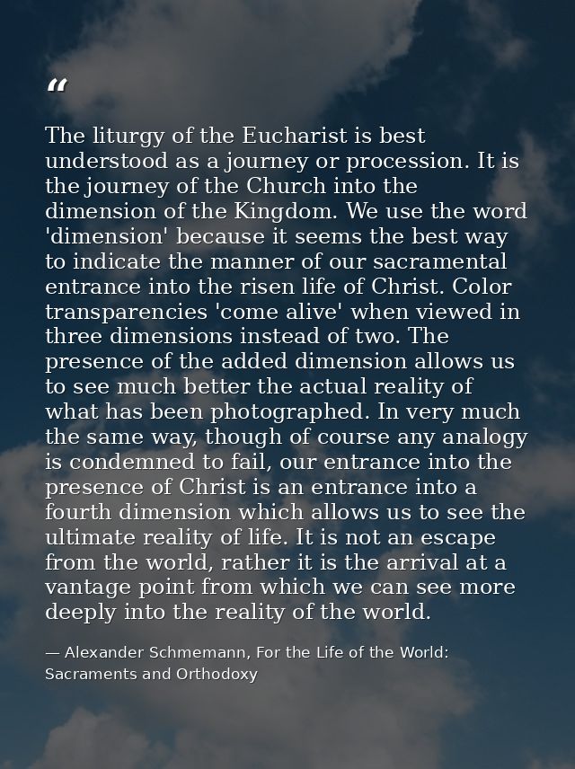 The liturgy of the Eucharist is best understood as a journey or procession. It is the journey of the Church into the dim — Alexander Schmemann, For the Life of the World: Sacraments and Orthodoxy