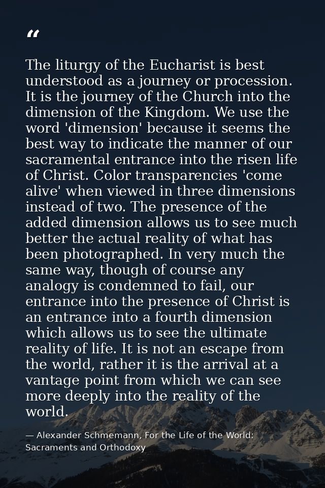 The liturgy of the Eucharist is best understood as a journey or procession. It is the journey of the Church into the dim — Alexander Schmemann, For the Life of the World: Sacraments and Orthodoxy