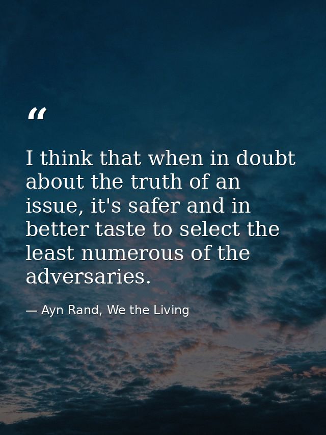 I think that when in doubt about the truth of an issue, it's safer and in better taste to select the least numerous of t — Ayn Rand, We the Living