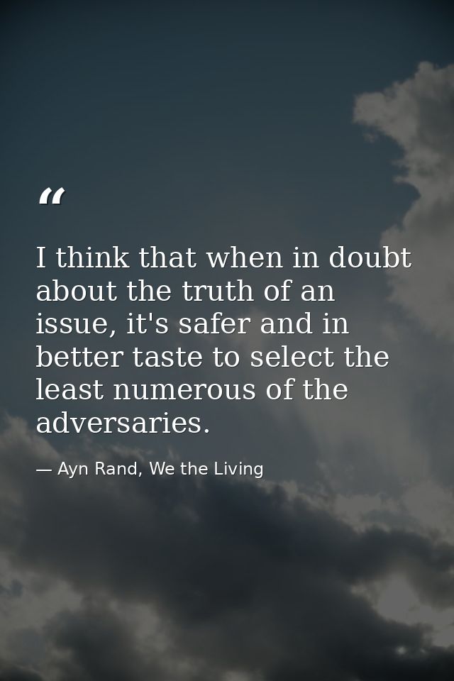 I think that when in doubt about the truth of an issue, it's safer and in better taste to select the least numerous of t — Ayn Rand, We the Living