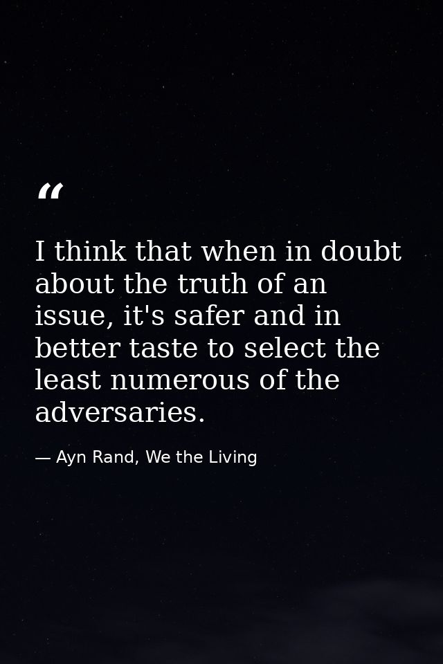 I think that when in doubt about the truth of an issue, it's safer and in better taste to select the least numerous of t — Ayn Rand, We the Living