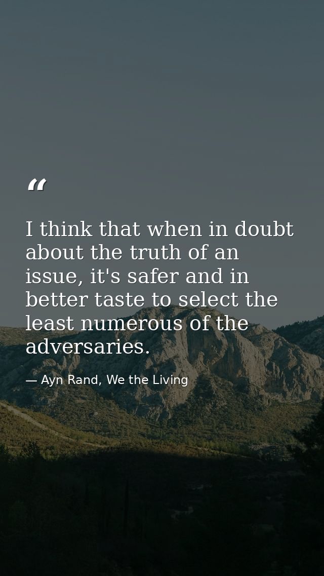 I think that when in doubt about the truth of an issue, it's safer and in better taste to select the least numerous of t — Ayn Rand, We the Living