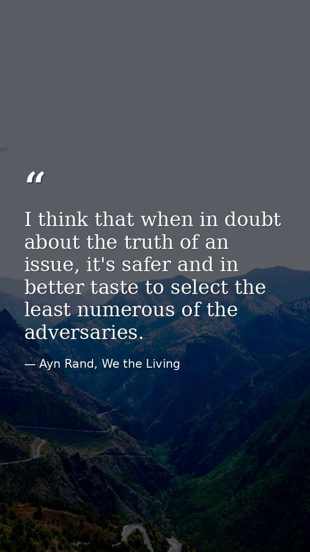 I think that when in doubt about the truth of an issue, it's safer and in better taste to select the least numerous of t — Ayn Rand, We the Living