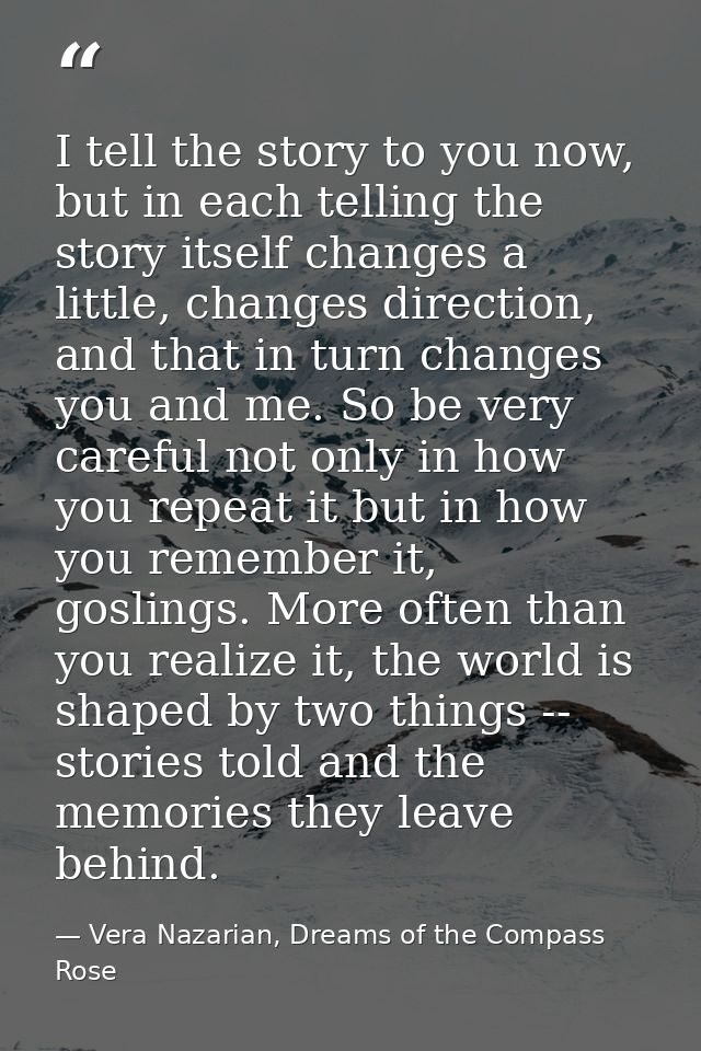 I tell the story to you now, but in each telling the story itself changes a little, changes direction, and that in turn  — Vera Nazarian, Dreams of the Compass Rose