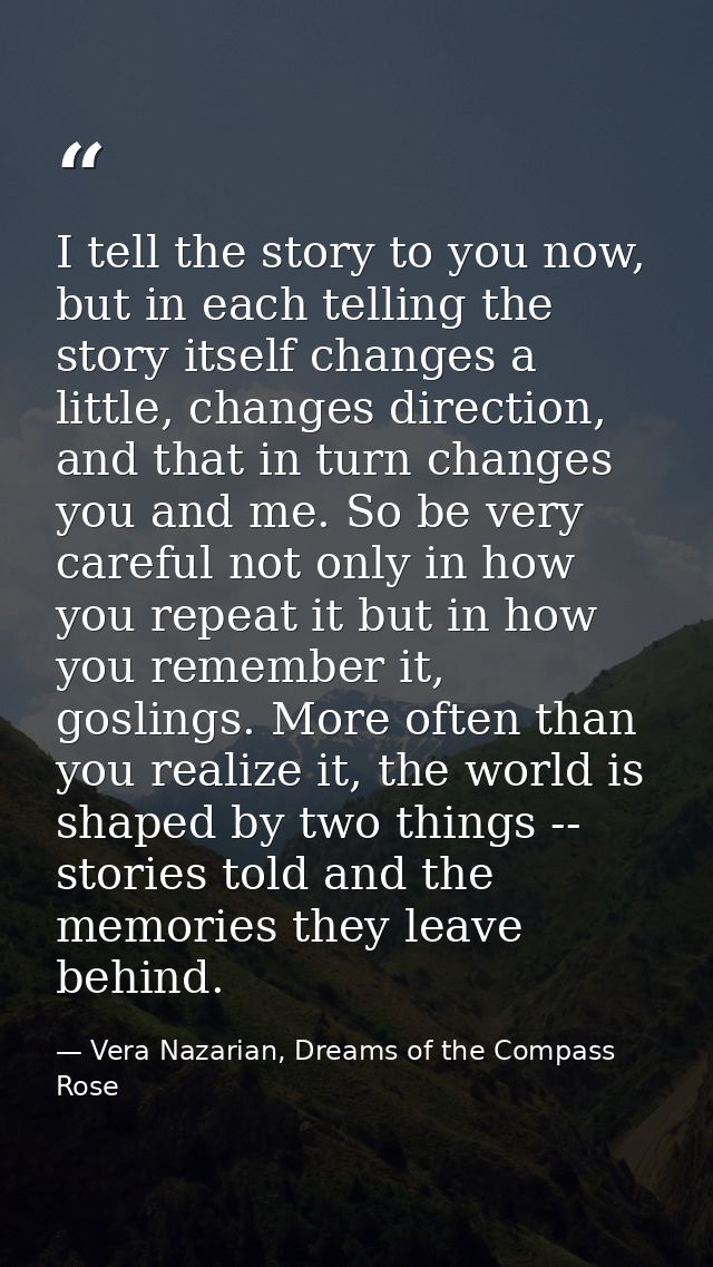I tell the story to you now, but in each telling the story itself changes a little, changes direction, and that in turn  — Vera Nazarian, Dreams of the Compass Rose