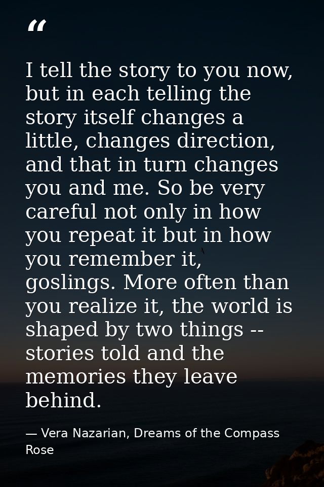 I tell the story to you now, but in each telling the story itself changes a little, changes direction, and that in turn  — Vera Nazarian, Dreams of the Compass Rose