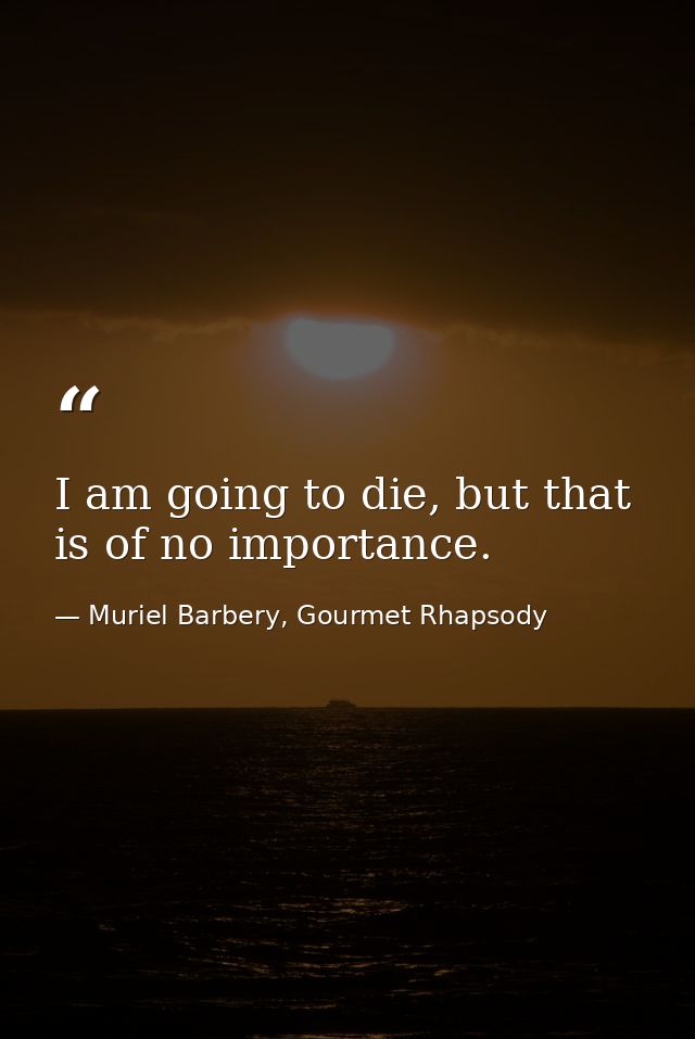 I am going to die, but that is of no importance. — Muriel Barbery, Gourmet Rhapsody