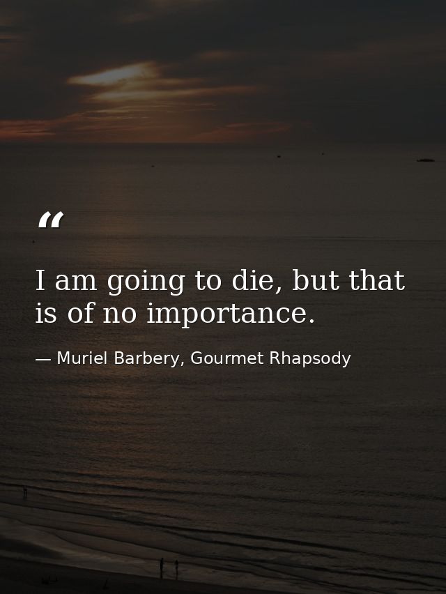 I am going to die, but that is of no importance. — Muriel Barbery, Gourmet Rhapsody